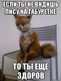 если ты не видишь лису на табуретке то ты еще здоров