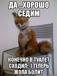 да ...хорошо седим конечно в туалет сходил:-) теперь жопа болит