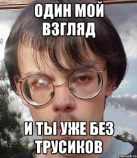 один мой взгляд и ты уже без трусиков