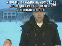 -и вот мы прибыли на место где в последний раз был замечен снежный человек 