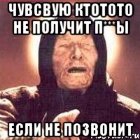 чувсвую ктотото не получит п***ы если не позвонит