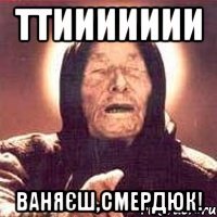 ттиииииии ваняєш,смердюк!