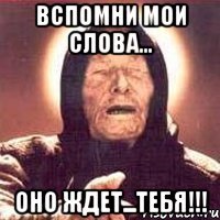 вспомни мои слова... оно ждет...тебя!!!