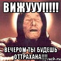 вижууу!!! вечером ты будешь оттрахана!!!