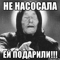 не насосала ей подарили!!!