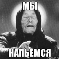 мы напьемся