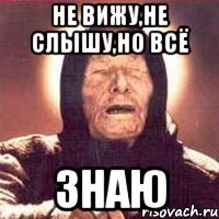 не вижу,не слышу,но всё знаю