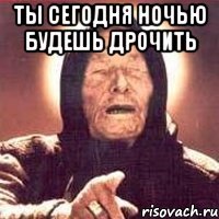 ты сегодня ночью будешь дрочить 