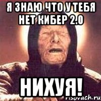 я знаю что у тебя нет кибер 2.0 нихуя!