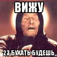 вижу 23 бухать будешь