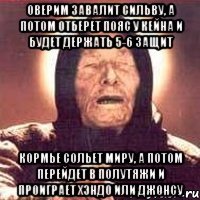 оверим завалит сильву, а потом отберет пояс у кейна и будет держать 5-6 защит кормье сольет миру, а потом перейдет в полутяжи и проиграет хэндо или джонсу