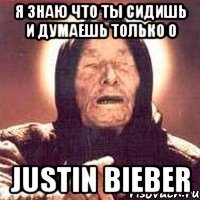 я знаю что ты сидишь и думаешь только о justin bieber