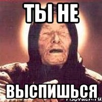 ты не выспишься