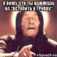 я вижу что ты нажмёшь на "вступить в группу" 