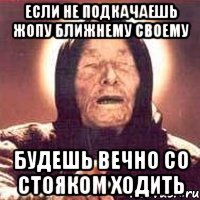 если не подкачаешь жопу ближнему своему будешь вечно со стояком ходить