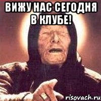 вижу нас сегодня в клубе! 