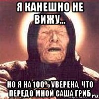 я канешно не вижу... но я на 100% уверена, что передо мной саша гриб