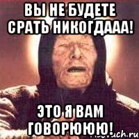 вы не будете срать никогдааа! это я вам говорююю!