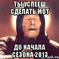 ты успееш сделать мот до начала сезона 2013