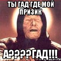 ты гад где мой призик а???гад!!!