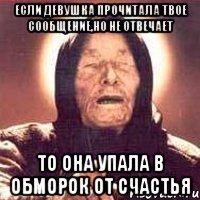 если девушка прочитала твое сообщение,но не отвечает то она упала в обморок от счастья