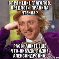 спряжение глаголов, предлоги, правила чтения? расскажите еще что-нибудь, лидия александровна.