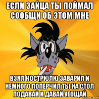 если зайца ты поймал сообщи об этом мне взял кострюлю заварил и немного поперчил ты на стол подавай и давай угощай