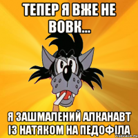 тепер я вже не вовк... я зашмалений алканавт із натяком на педофіла