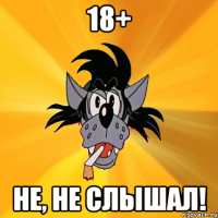 18+ не, не слышал!