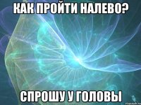 как пройти налево? спрошу у головы