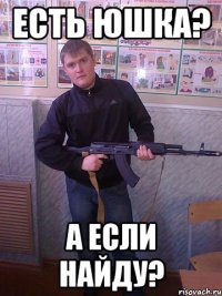 есть юшка? а если найду?