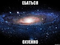 ебаться охуенно