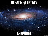 играть на гитаре ахеренно