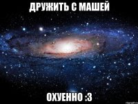 дружить с машей охуенно :з