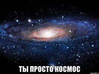  ты просто космос