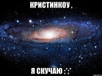 кристинкоу , я скучаю ;*;*