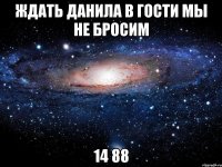 ждать данила в гости мы не бросим 14 88