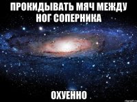 прокидывать мяч между ног соперника охуенно