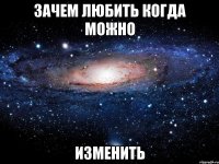 зачем любить когда можно изменить