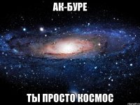 ак-буре ты просто космос