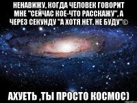 ненавижу, когда человек говорит мне "сейчас кое-что расскажу", а через секунду "а хотя нет, не буду"© ахуеть ,ты просто космос)