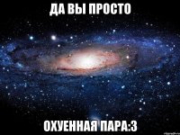 да вы просто охуенная пара:3