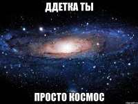 ддетка ты просто космос