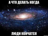 а что делать когда люди кончатся