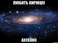 любить кирюшу ахуенно