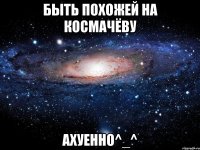 быть похожей на космачёву ахуенно^_^