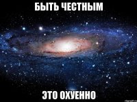 быть честным это охуенно