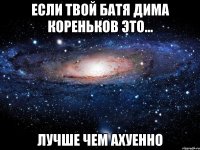 если твой батя дима кореньков это... лучше чем ахуенно