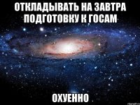 откладывать на завтра подготовку к госам охуенно