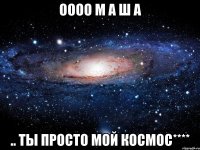 оооо м а ш а .. ты просто мой космос****